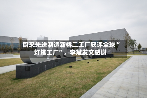 蔚来先进制造新桥二工厂获评全球“灯塔工厂”，李斌发文感谢