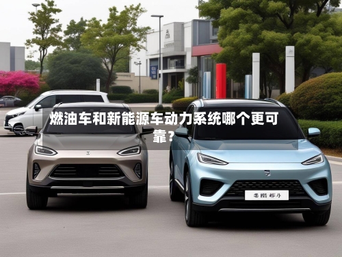 燃油车和新能源车动力系统哪个更可靠？