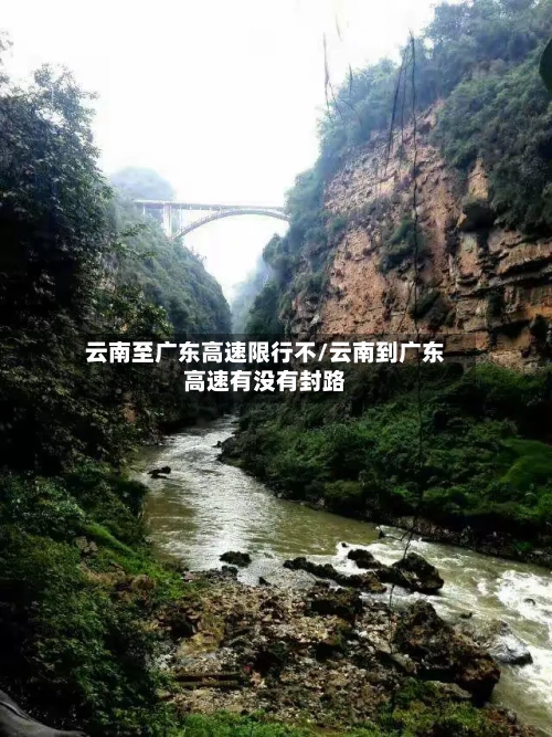 云南至广东高速限行不/云南到广东高速有没有封路