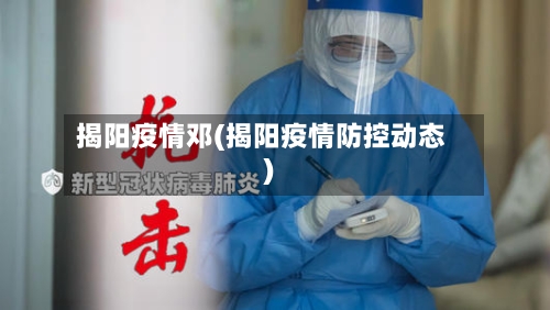 揭阳疫情邓(揭阳疫情防控动态)