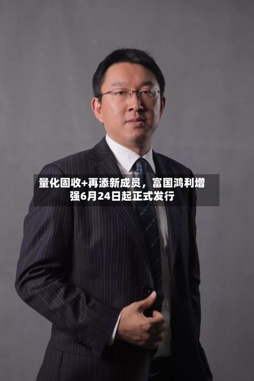 量化固收+再添新成员，富国鸿利增强6月24日起正式发行