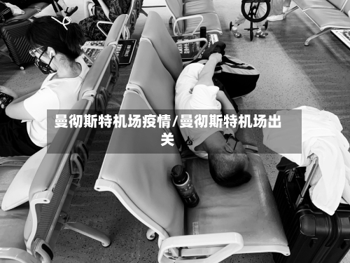 曼彻斯特机场疫情/曼彻斯特机场出关