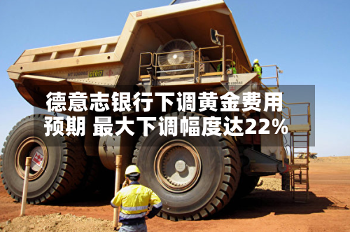 德意志银行下调黄金费用预期 最大下调幅度达22%