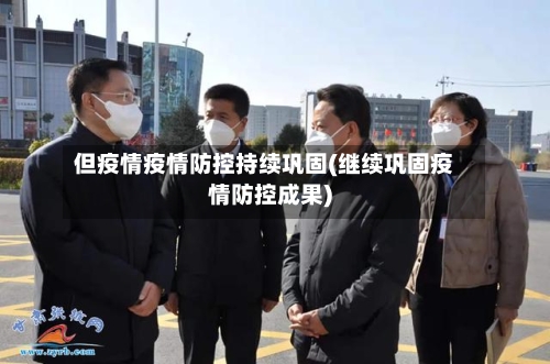 但疫情疫情防控持续巩固(继续巩固疫情防控成果)