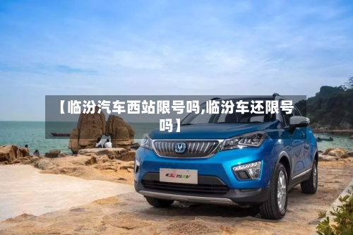 【临汾汽车西站限号吗,临汾车还限号吗】