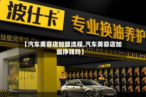 【汽车美容店加盟流程,汽车美容店加盟挣钱吗】