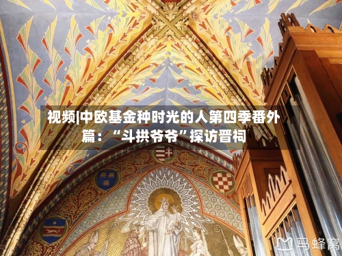 视频|中欧基金种时光的人第四季番外篇：“斗拱爷爷”探访晋祠