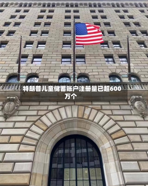 特朗普儿童储蓄账户注册量已超600万个