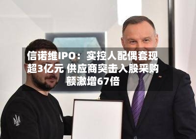 信诺维IPO：实控人配偶套现超3亿元 供应商突击入股采购额激增67倍