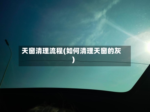 天窗清理流程(如何清理天窗的灰)