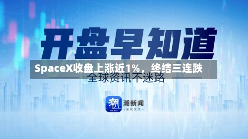 SpaceX收盘上涨近1%，终结三连跌-第1张图片