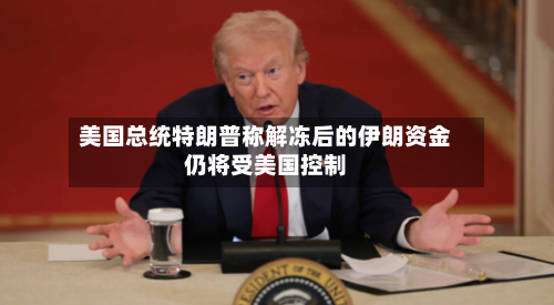 美国总统特朗普称解冻后的伊朗资金仍将受美国控制-第1张图片