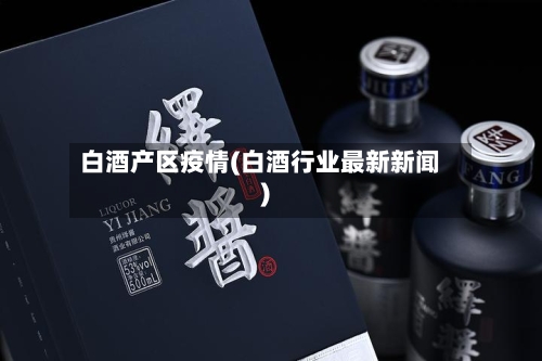 白酒产区疫情(白酒行业最新新闻)