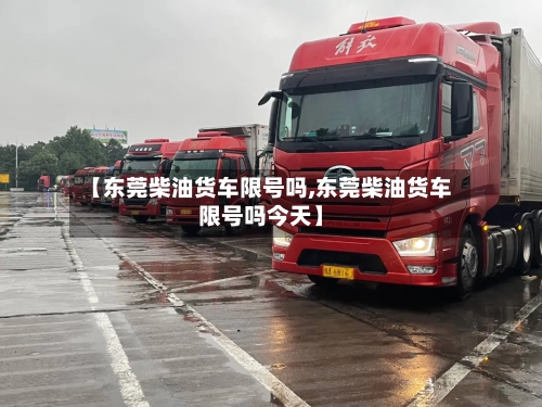 【东莞柴油货车限号吗,东莞柴油货车限号吗今天】