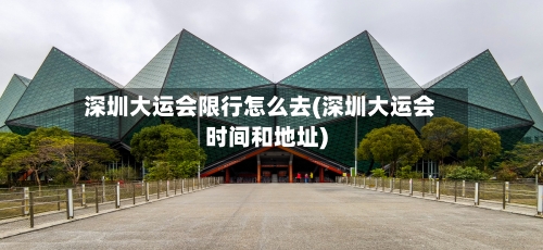 深圳大运会限行怎么去(深圳大运会时间和地址)