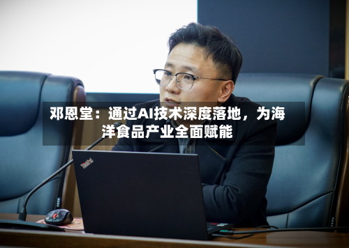 邓恩堂：通过AI技术深度落地，为海洋食品产业全面赋能
