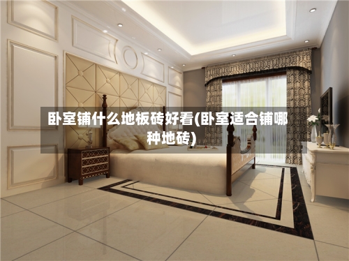 卧室铺什么地板砖好看(卧室适合铺哪种地砖)