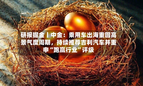 研报掘金丨中金：乘用车出海重回高景气度周期，持续推荐吉利汽车并重申“跑赢行业”评级