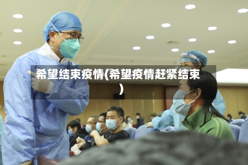希望结束疫情(希望疫情赶紧结束)
