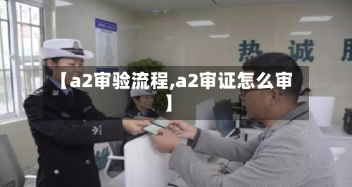 【a2审验流程,a2审证怎么审】