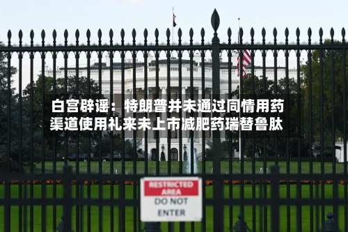 白宫辟谣：特朗普并未通过同情用药渠道使用礼来未上市减肥药瑞替鲁肽