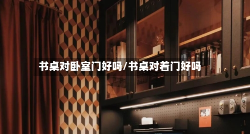 书桌对卧室门好吗/书桌对着门好吗