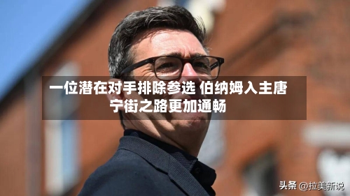 一位潜在对手排除参选 伯纳姆入主唐宁街之路更加通畅
