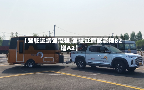 【驾驶证增驾流程,驾驶证增驾流程B2增A2】