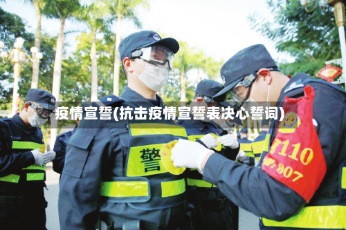 疫情宣誓(抗击疫情宣誓表决心誓词)