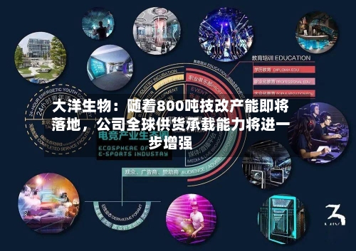 大洋生物：随着800吨技改产能即将落地，公司全球供货承载能力将进一步增强-第1张图片
