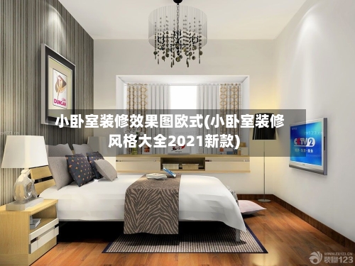 小卧室装修效果图欧式(小卧室装修风格大全2021新款)