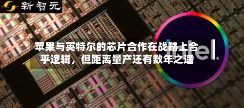 苹果与英特尔的芯片合作在战略上合乎逻辑，但距离量产还有数年之遥