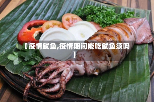【疫情鱿鱼,疫情期间能吃鱿鱼须吗】