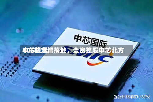 中芯世界406亿定增落地，全资控股中芯北方