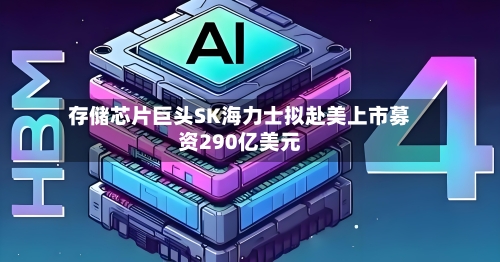 存储芯片巨头SK海力士拟赴美上市募资290亿美元