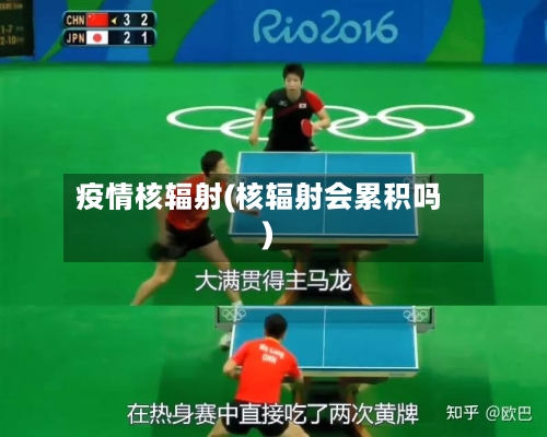 疫情核辐射(核辐射会累积吗)