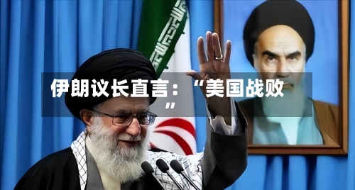 伊朗议长直言：“美国战败”