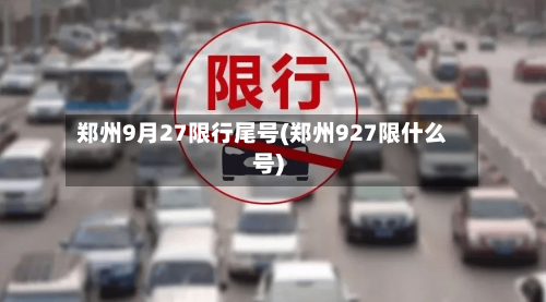 郑州9月27限行尾号(郑州927限什么号)
