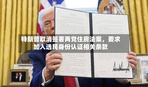特朗普取消签署两党住房法案，要求加入选民身份认证相关条款-第1张图片