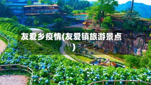 友爱乡疫情(友爱镇旅游景点)