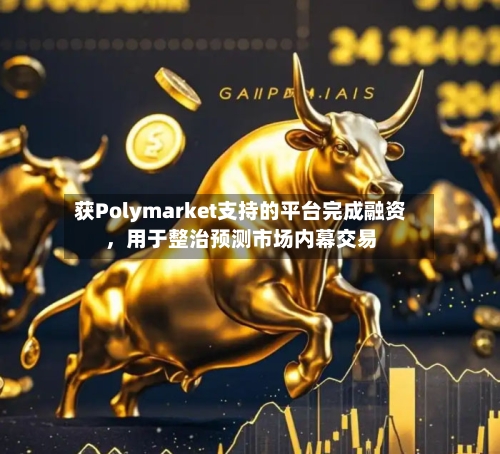 获Polymarket支持的平台完成融资，用于整治预测市场内幕交易