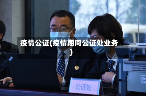 疫情公证(疫情期间公证处业务)