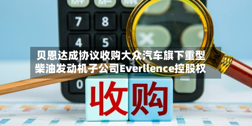 贝恩达成协议收购大众汽车旗下重型柴油发动机子公司Everllence控股权