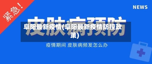 阜阳最新疫情(阜阳最新疫情防控政策)