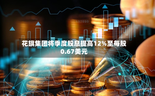 花旗集团将季度股息提高12%至每股0.67美元