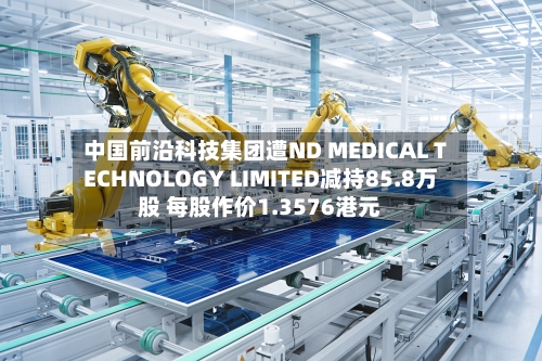 中国前沿科技集团遭ND MEDICAL TECHNOLOGY LIMITED减持85.8万股 每股作价1.3576港元-第1张图片
