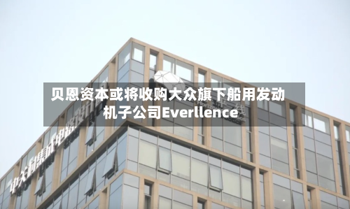 贝恩资本或将收购大众旗下船用发动机子公司Everllence