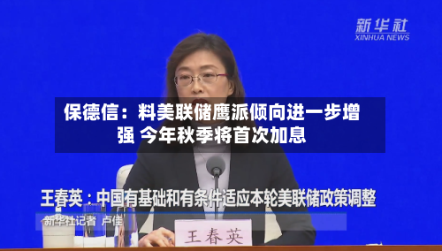 保德信：料美联储鹰派倾向进一步增强 今年秋季将首次加息