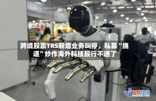 跨境股票TRS新增业务叫停，私募“绕道”炒作海外科技股行不通了