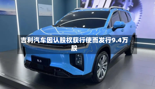 吉利汽车因认股权获行使而发行9.4万股-第1张图片
